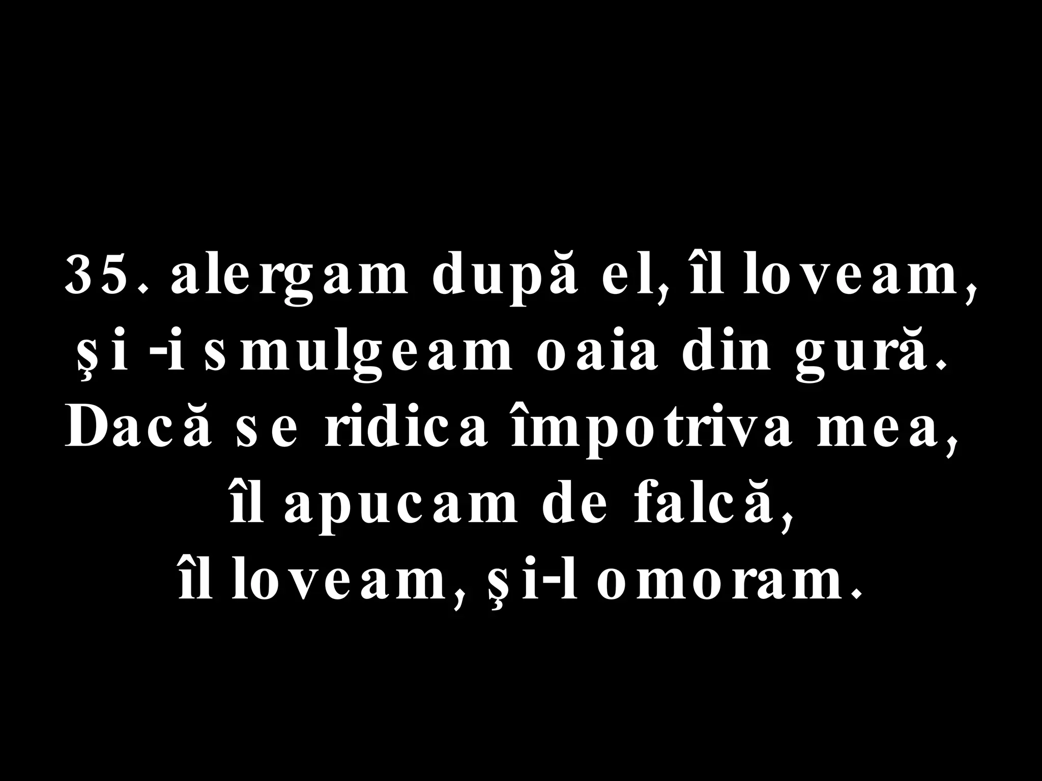 35. alergam după el, îl loveam,  şi -i smulgeam oaia din gură.  Dacă se ridica împotriva mea,  îl apucam de falcă,  îl loveam, şi-l omoram. 