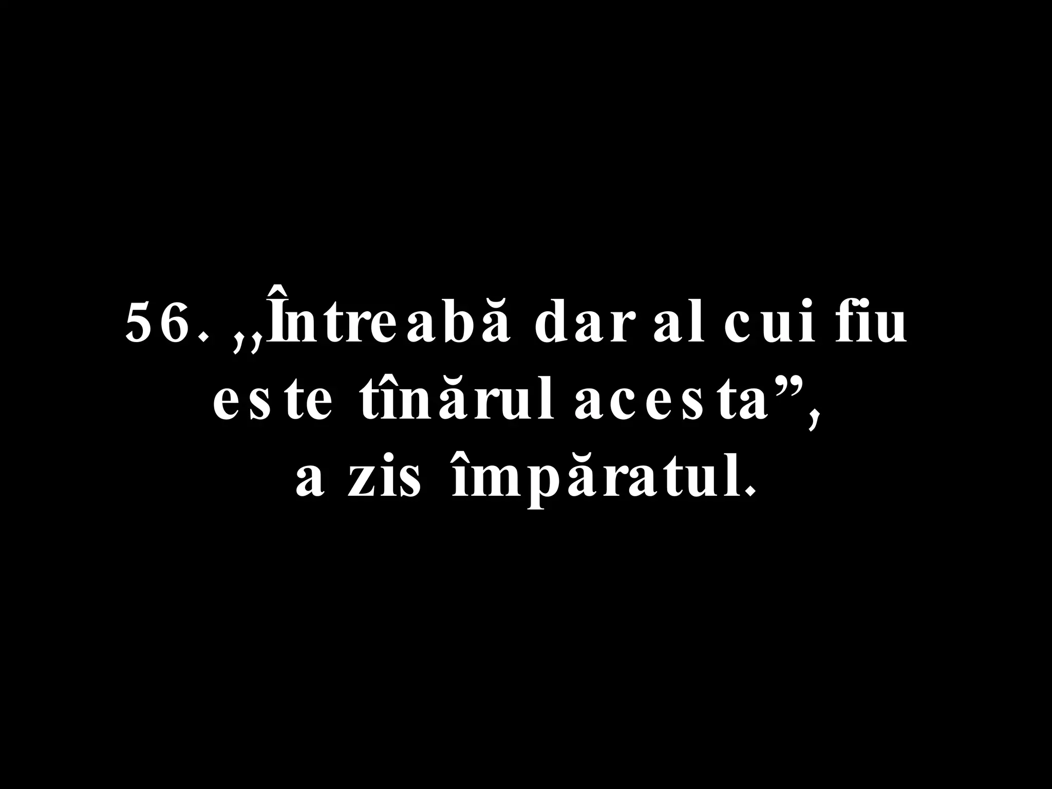 56. ,,Întreabă dar al cui fiu  este tînărul acesta”,  a zis împăratul. 