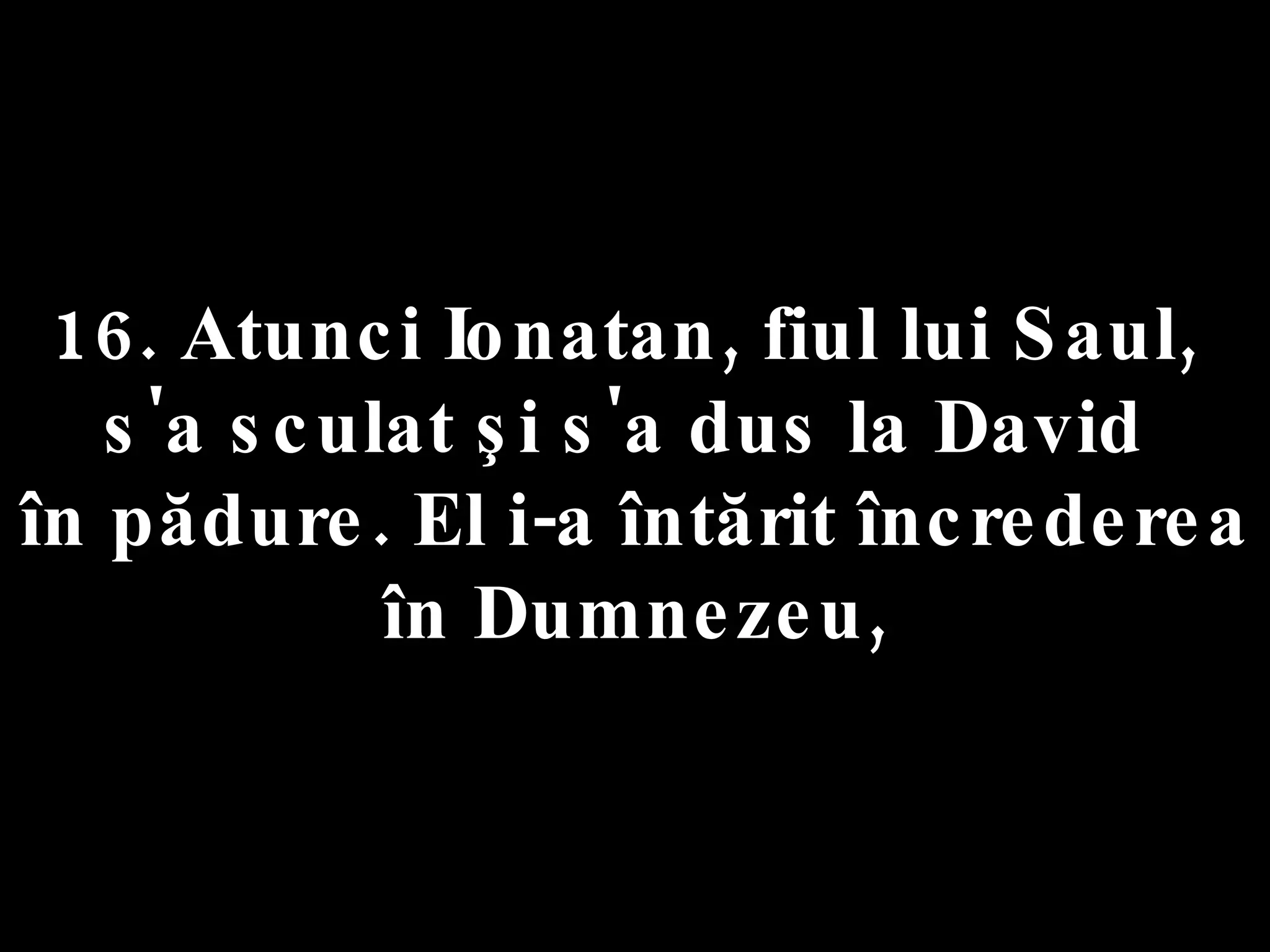 16. Atunci Ionatan, fiul lui Saul,  s'a sculat şi s'a dus la David  în pădure. El i-a întărit încrederea în Dumnezeu, 