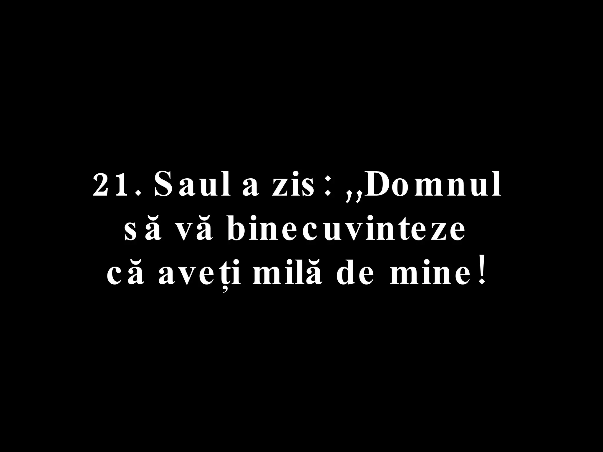 21. Saul a zis: ,,Domnul  să vă binecuvinteze  că aveţi milă de mine!  