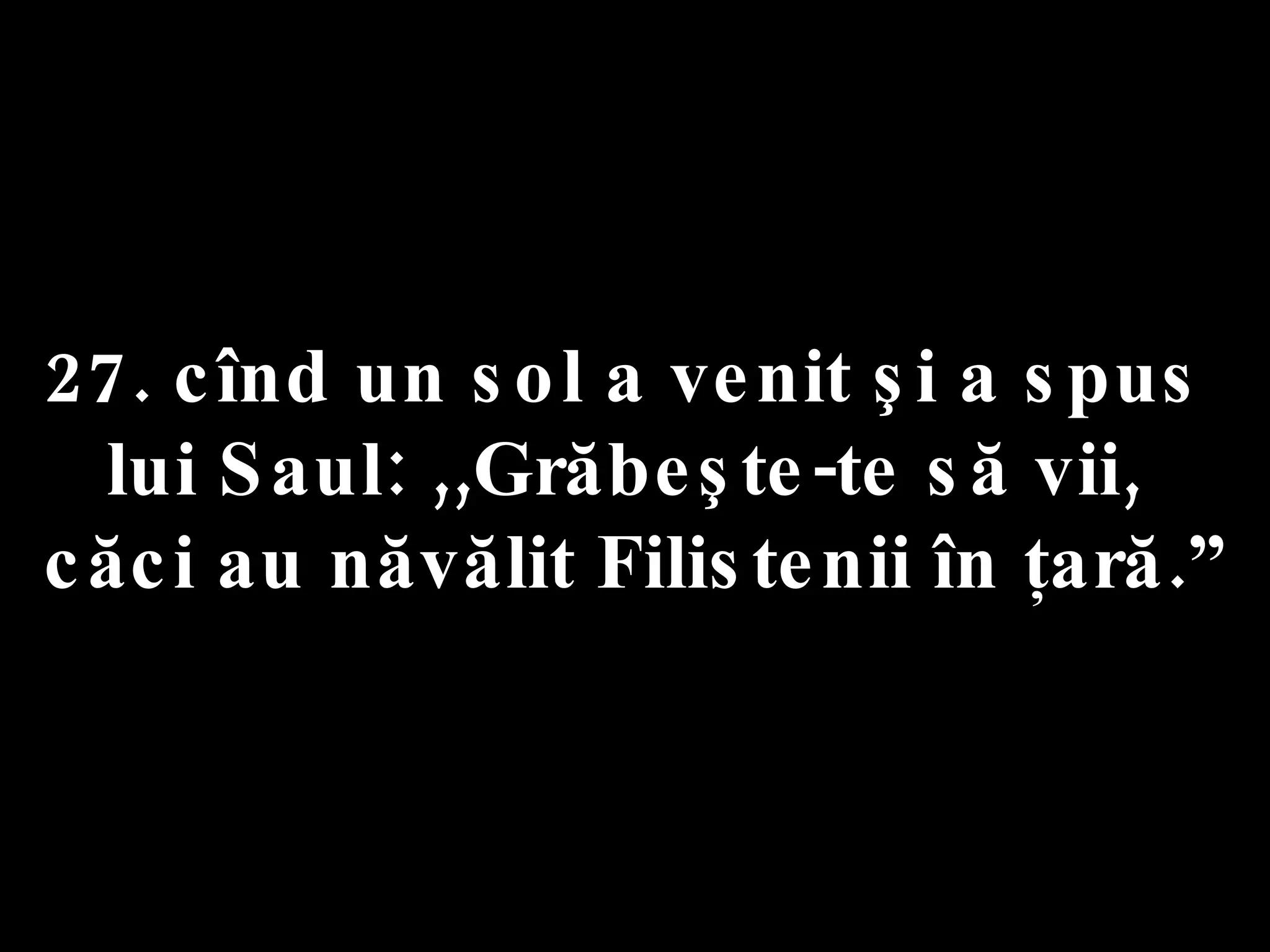 27. cînd un sol a venit şi a spus  lui Saul: ,,Grăbeşte-te să vii,  căci au năvălit Filistenii în ţară.” 