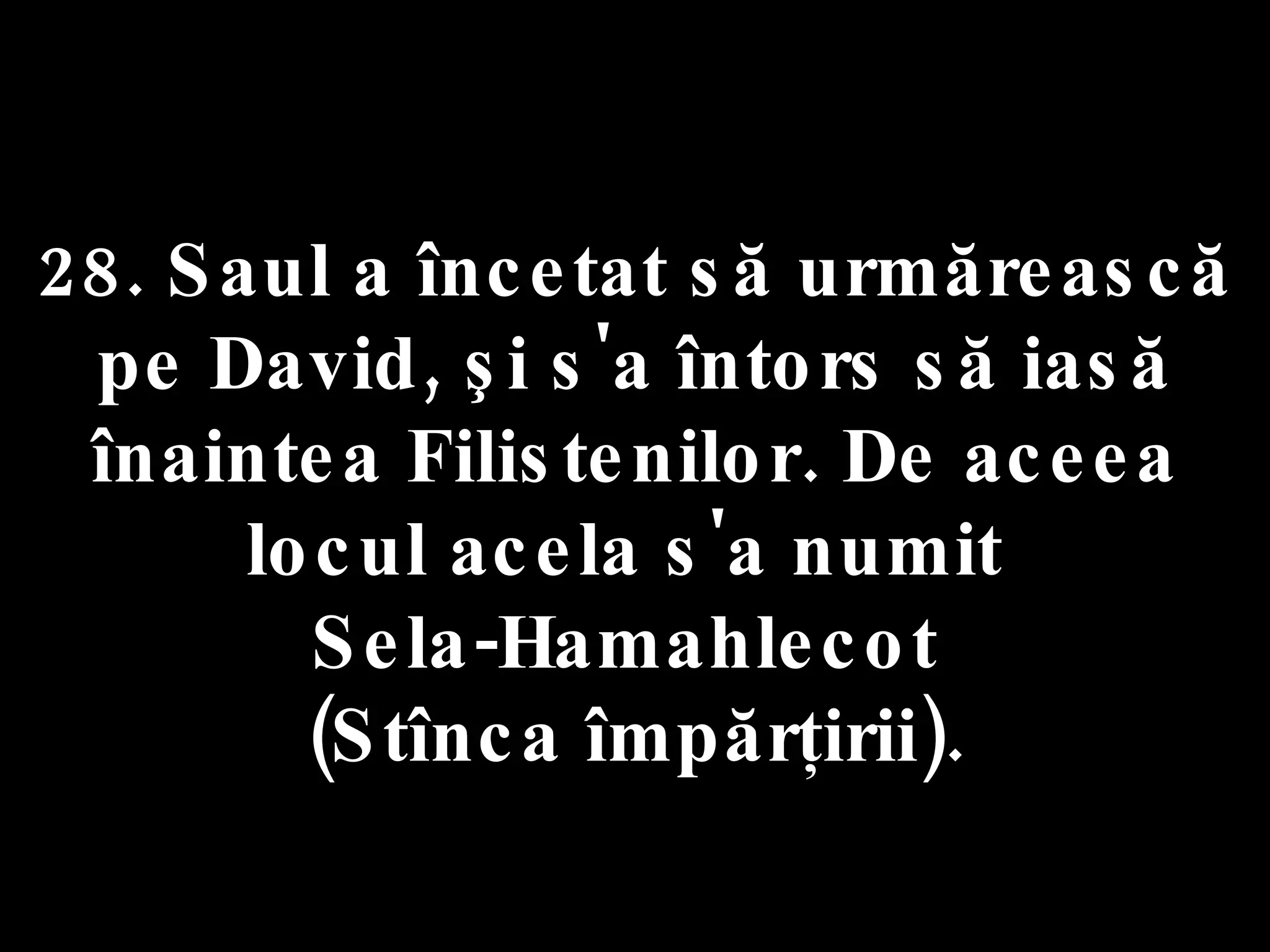 28. Saul a încetat să urmărească pe David, şi s'a întors să iasă înaintea Filistenilor. De aceea locul acela s'a numit  Sela-Hamahlecot  (Stînca împărţirii). 