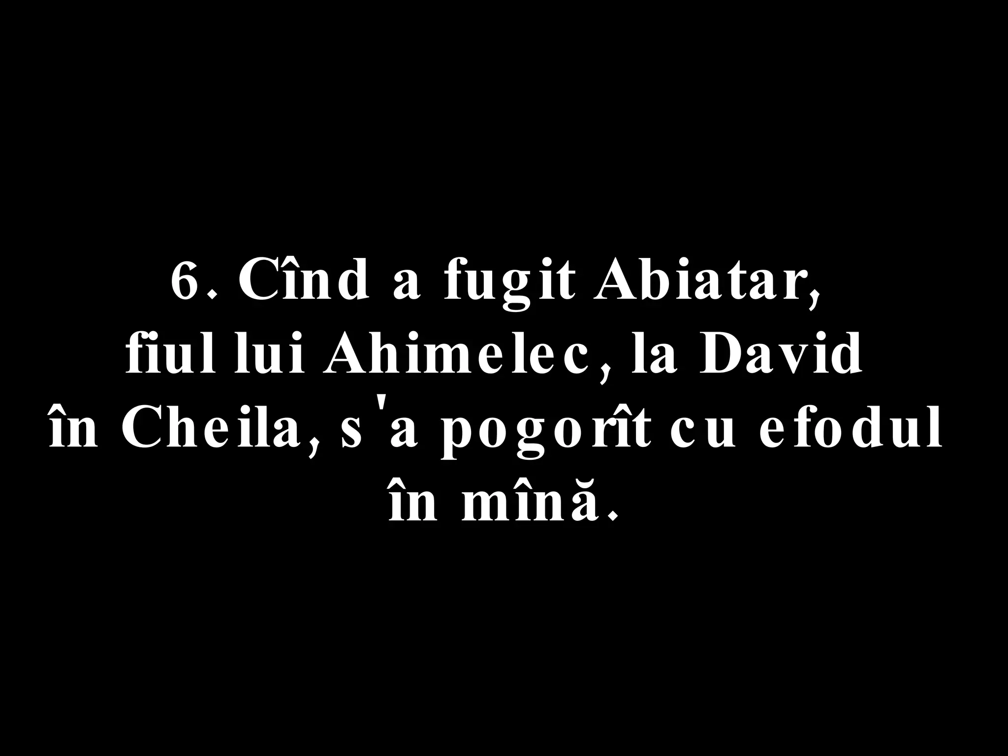 6. Cînd a fugit Abiatar,  fiul lui Ahimelec, la David  în Cheila, s'a pogorît cu efodul  în mînă. 