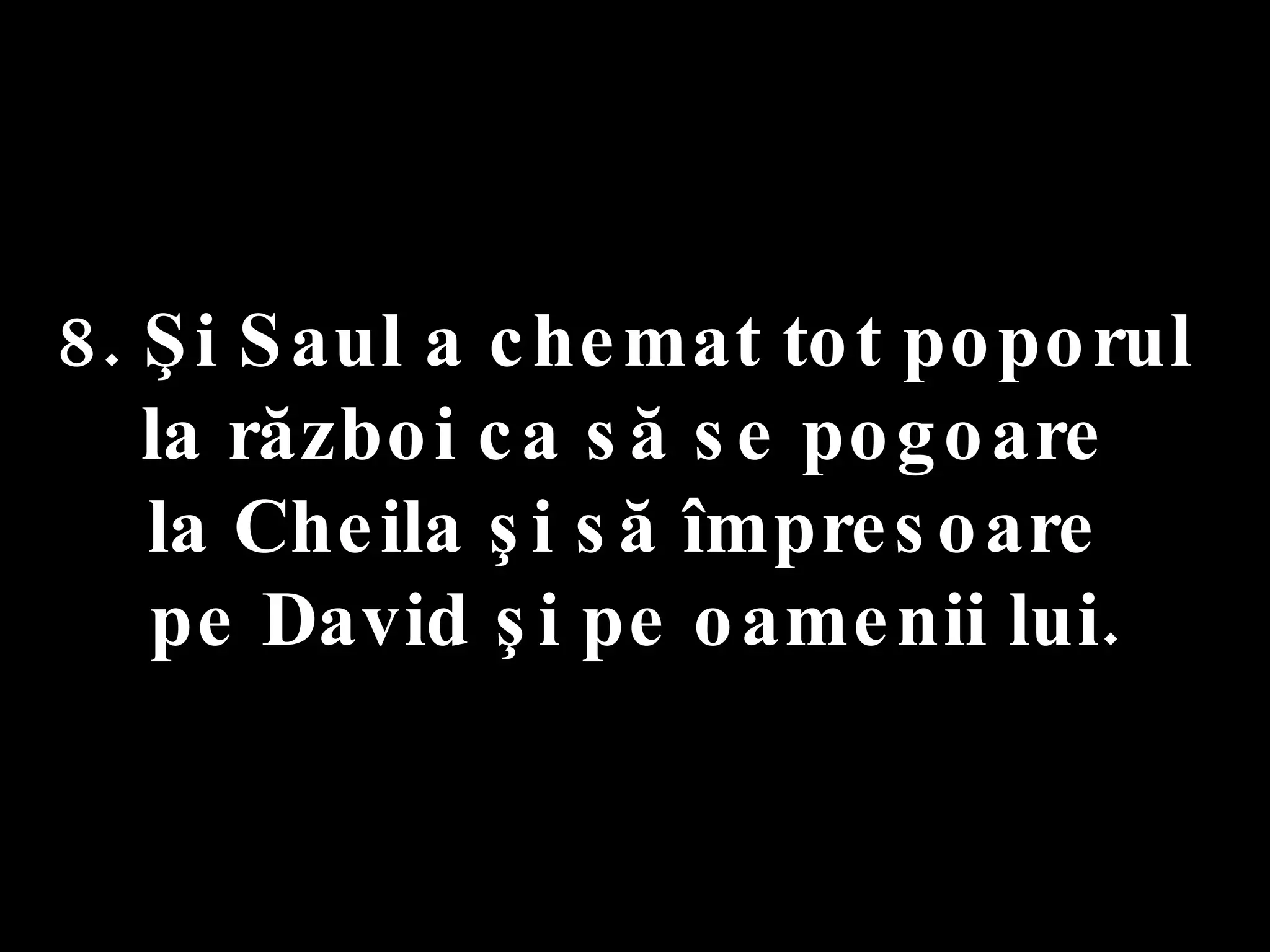 8. Şi Saul a chemat tot poporul  la război ca să se pogoare  la Cheila şi să împresoare  pe David şi pe oamenii lui. 