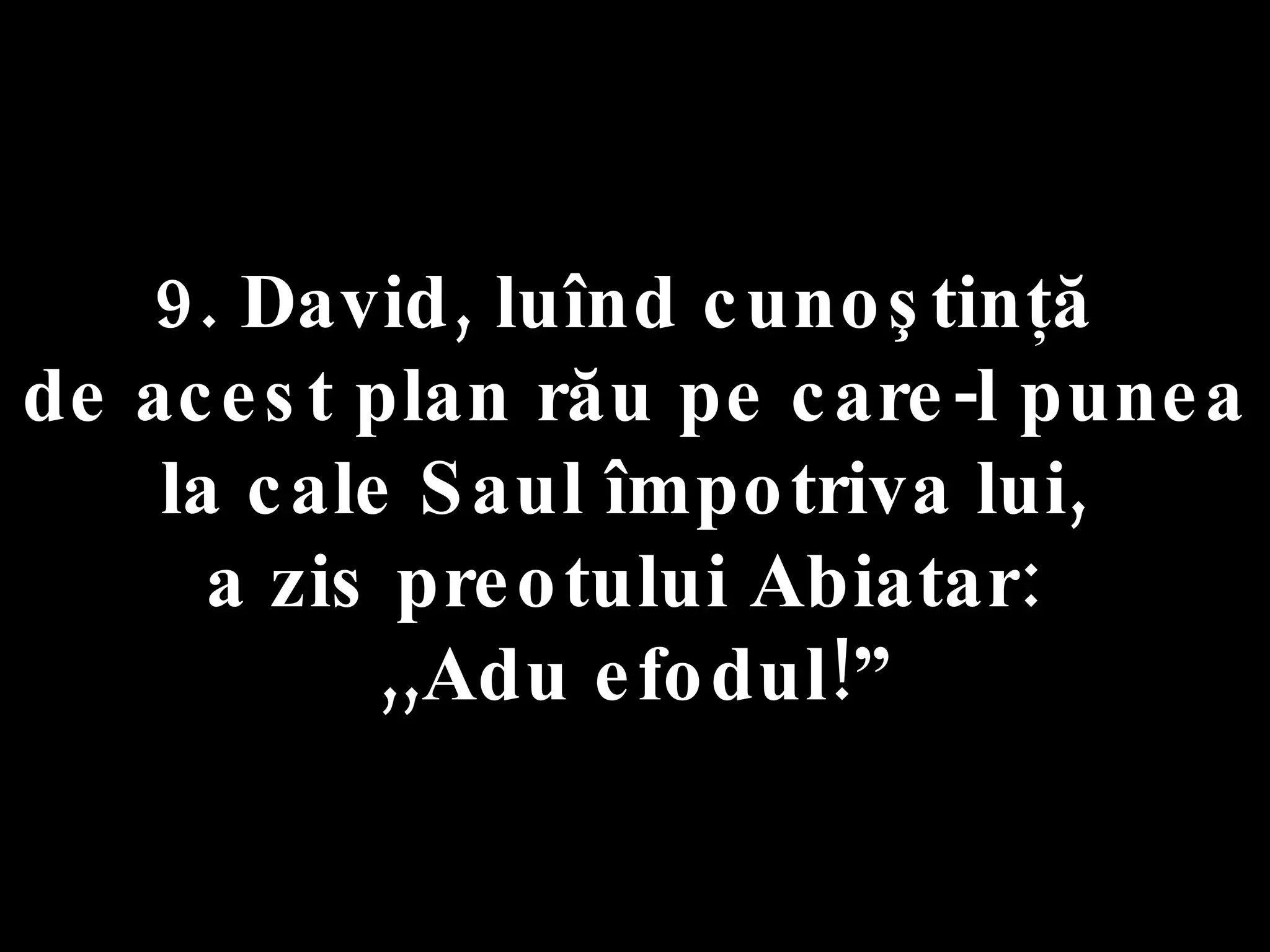 9. David, luînd cunoştinţă  de acest plan rău pe care-l punea la cale Saul împotriva lui,  a zis preotului Abiatar:  ,,Adu efodul!” 