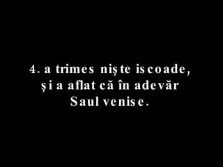 4. a trimes nişte iscoade,  şi a aflat că în adevăr  Saul venise.  