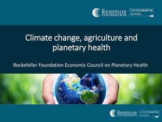 Climate change, agriculture and
planetary health
Rockefeller Foundation Economic Council on Planetary Health
 