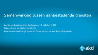 Samenwerking tussen aanbestedende diensten
Aanbestedingsseminar Rotterdam 11 oktober 2018
Nikee Groot en Willemijn Hooij
Advocaten Mededingingsrecht, Staatssteun en Aanbestedingsrecht
 