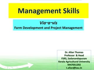 Management Skills
Via~a~vis
Farm Development and Project Management
Dr. Allan Thomas
Professor & Head
FSRS, Sadanandapuram
Kerala Agricultural University
9447051292
t.allan@kau.in
 