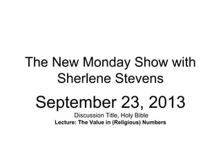 The New Monday Show with
Sherlene Stevens
September 23, 2013
Discussion Title, Holy Bible
Lecture: The Value in (Religious) Numbers
 