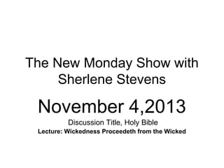The New Monday Show with
Sherlene Stevens

November 4,2013
Discussion Title, Holy Bible
Lecture: Wickedness Proceedeth from the Wicked

 