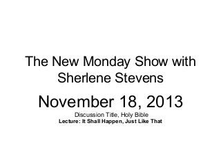 The New Monday Show with
Sherlene Stevens

November 18, 2013
Discussion Title, Holy Bible
Lecture: It Shall Happen, Just Like That

 