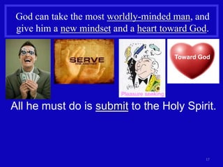 God can take the most worldly-minded man, and
 give him a new mindset and a heart toward God.

                                             Toward God




                          Pleasure seeking

All he must do is submit to the Holy Spirit.



                                                     17
 