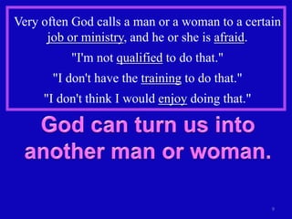 Very often God calls a man or a woman to a certain
      job or ministry, and he or she is afraid.
          "I'm not qualified to do that."
       "I don't have the training to do that."
     "I don't think I would enjoy doing that."




                                                 9
 