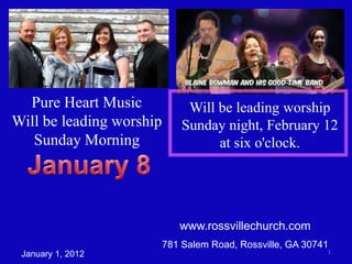 Pure Heart Music             Will be leading worship
Will be leading worship       Sunday night, February 12
   Sunday Morning                   at six o'clock.




                             www.rossvillechurch.com
                          781 Salem Road, Rossville, GA 30741
                                                            1
 January 1, 2012
 