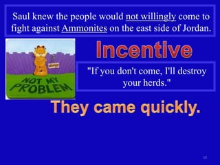 Saul knew the people would not willingly come to
fight against Ammonites on the east side of Jordan.



                   "If you don't come, I'll destroy
                            your herds."




                                                  10
 