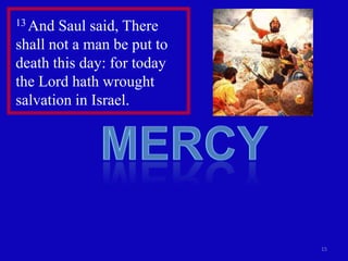 13 And Saul said, There
shall not a man be put to
death this day: for today
the Lord hath wrought
salvation in Israel.




                            15
 