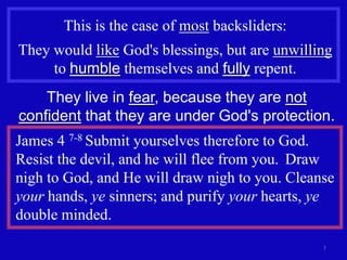 This is the case of most backsliders:
They would like God's blessings, but are unwilling
     to humble themselves and fully repent.
    They live in fear, because they are not
confident that they are under God's protection.
James 4 7-8 Submit yourselves therefore to God.
Resist the devil, and he will flee from you. Draw
nigh to God, and He will draw nigh to you. Cleanse
your hands, ye sinners; and purify your hearts, ye
double minded.
                                                7
 