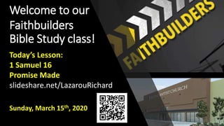 Welcome to our
Faithbuilders
Bible Study class!
Sunday, March 15th, 2020
Today’s Lesson:
1 Samuel 16
Promise Made
slideshare.net/LazarouRichard
 