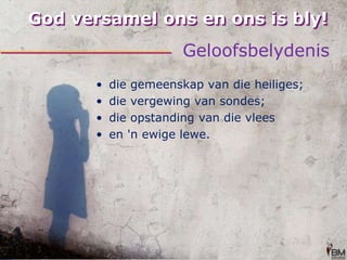 God versamel ons en ons is bly!Geloofsbelydenisdie gemeenskap van die heiliges;die vergewing van sondes;die opstanding van die vleesen 'n ewige lewe.