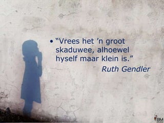 “Vrees het ’n groot skaduwee, alhoewel hyself maar klein is.”Ruth Gendler