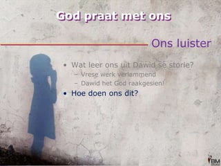 God praat met onsOns luisterWat leer ons uit Dawid se storie?Vrese werk verlammendDawid het God raakgesien!Hoe doen ons dit?