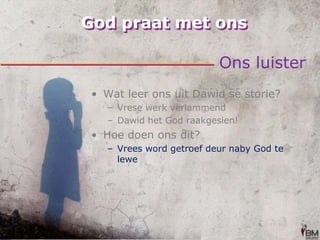 God praat met onsOns luisterWat leer ons uit Dawid se storie?Vrese werk verlammendDawid het God raakgesien!Hoe doen ons dit?Vrees word getroef deur naby God te lewe