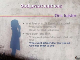 God praat met onsOns luisterWat leer ons uit Dawid se storie?Vrese werk verlammendDawid het God raakgesien!Hoe doen ons dit?Vrees word getroef deur naby God te leweVrees word getroef deur jou visie op God met ander te deel