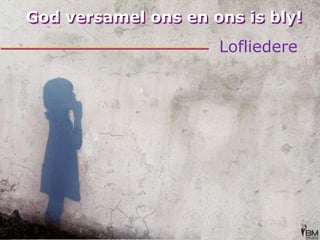 God versamel ons en ons is bly!Lofliedere