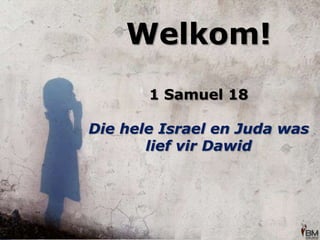 Welkom! 1 Samuel 18 Die hele Israel en Juda was lief vir Dawid  