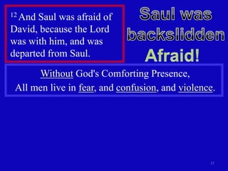 12 And Saul was afraid of
David, because the Lord
was with him, and was
departed from Saul.
      Without God's Comforting Presence,
 All men live in fear, and confusion, and violence.




                                                 17
 