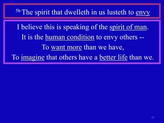 5b The   spirit that dwelleth in us lusteth to envy

 I believe this is speaking of the spirit of man.
   It is the human condition to envy others --
           To want more than we have,
To imagine that others have a better life than we.




                                                       19
 