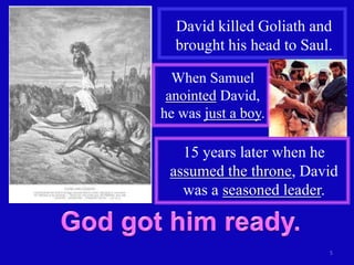 David killed Goliath and
  brought his head to Saul.

  When Samuel
 anointed David,
he was just a boy.

   15 years later when he
 assumed the throne, David
   was a seasoned leader.


                          5
 