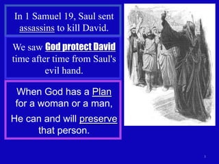 In 1 Samuel 19, Saul sent
 assassins to kill David.
We saw God protect David
time after time from Saul's
         evil hand.

 When God has a Plan
 for a woman or a man,
He can and will preserve
     that person.

                              3
 