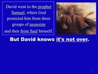 David went to the prophet
  Samuel, where God
protected him from three
   groups of assassins
and then from Saul himself.
   But David knows it's not over.




                                    4
 