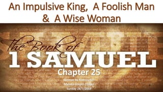 An Impulsive King, A Foolish Man
& A Wise Woman
Chapter 25
Sermon by Rodney Tan
Melaka Gospel Chapel
Sunday 28/7/2019
 