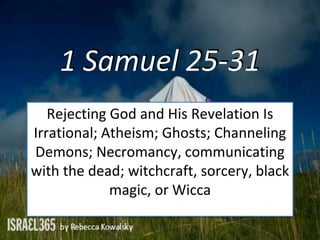 1 Samuel 25-31
Rejecting God and His Revelation Is
Irrational; Atheism; Ghosts; Channeling
Demons; Necromancy, communicating
with the dead; witchcraft, sorcery, black
magic, or Wicca
 