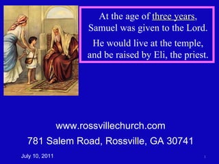 www.rossvillechurch.com 781 Salem Road, Rossville, GA 30741 July 10, 2011 At the age of  three years , Samuel was given to the Lord. He would live at the temple, and be raised by Eli, the priest. 