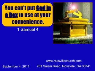 www.rossvillechurch.com 781 Salem Road, Rossville, GA 30741 You can't put  God in a Box  to use at your convenience. 1 Samuel 4 September 4, 2011 