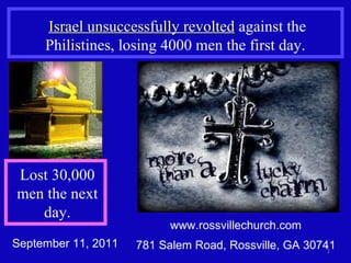 www.rossvillechurch.com 781 Salem Road, Rossville, GA 30741 Israel unsuccessfully revolted  against the Philistines, losing 4000 men the first day.  September 11, 2011 Lost 30,000 men the next day. 