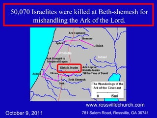 www.rossvillechurch.com 781 Salem Road, Rossville, GA 30741 50,070 Israelites were killed at Beth-shemesh for mishandling the Ark of the Lord. October 9, 2011 