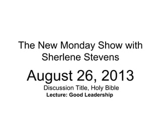 The New Monday Show with
Sherlene Stevens
August 26, 2013
Discussion Title, Holy Bible
Lecture: Good Leadership
 