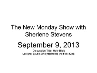 The New Monday Show with
Sherlene Stevens
September 9, 2013
Discussion Title, Holy Bible
Lecture: Saul Is Anointed to be the First King
 