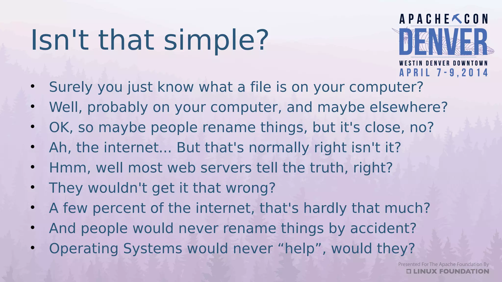 Isn't that simple?
• Surely you just know what a file is on your computer?
• Well, probably on your computer, and maybe elsewhere?
• OK, so maybe people rename things, but it's close, no?
• Ah, the internet... But that's normally right isn't it?
• Hmm, well most web servers tell the truth, right?
• They wouldn't get it that wrong?
• A few percent of the internet, that's hardly that much?
• And people would never rename things by accident?
• Operating Systems would never “help”, would they?
 