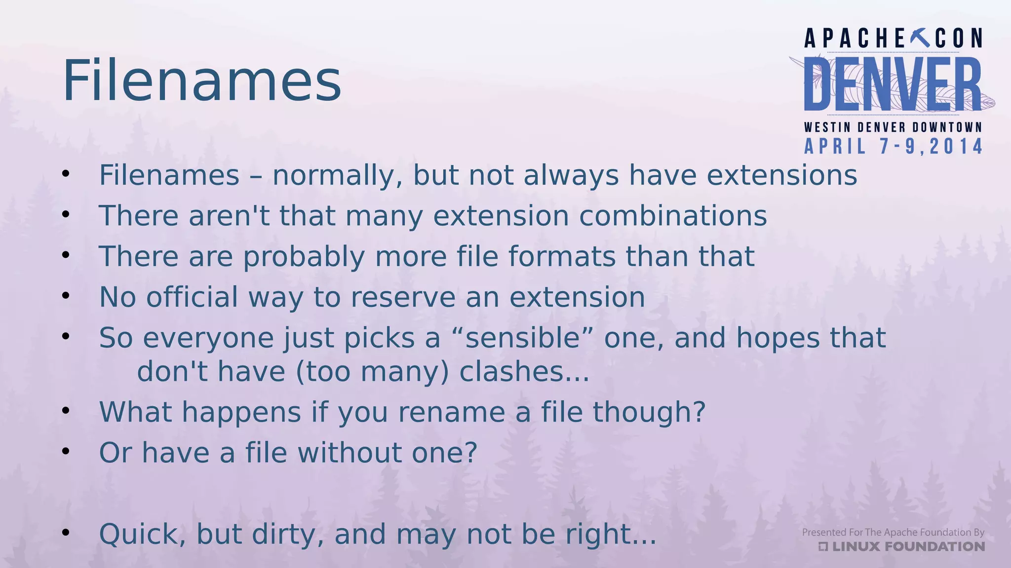 Filenames
• Filenames – normally, but not always have extensions
• There aren't that many extension combinations
• There are probably more file formats than that
• No official way to reserve an extension
• So everyone just picks a “sensible” one, and hopes that
don't have (too many) clashes...
• What happens if you rename a file though?
• Or have a file without one?
• Quick, but dirty, and may not be right...
 