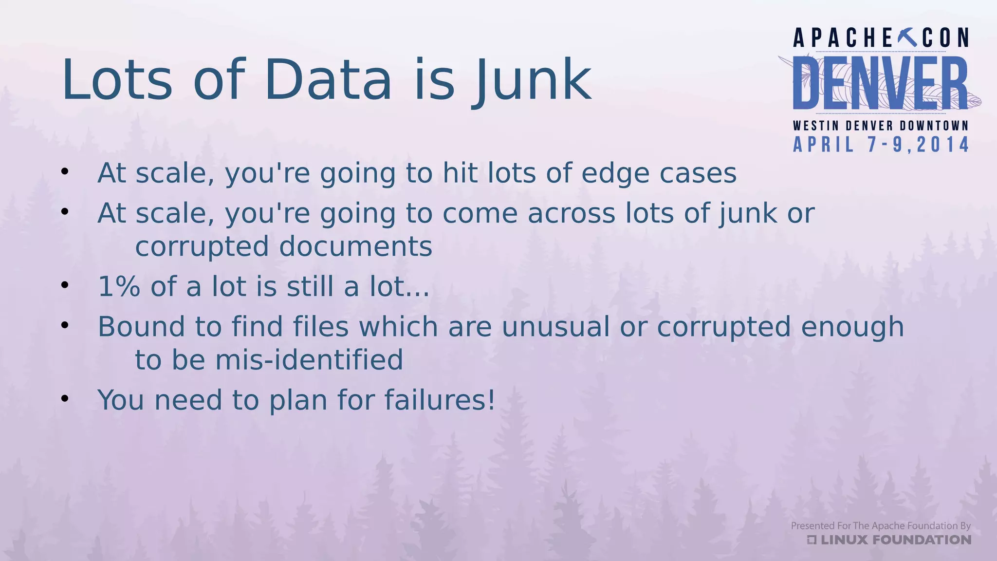 Lots of Data is Junk
• At scale, you're going to hit lots of edge cases
• At scale, you're going to come across lots of junk or
corrupted documents
• 1% of a lot is still a lot...
• Bound to find files which are unusual or corrupted enough
to be mis-identified
• You need to plan for failures!
 
