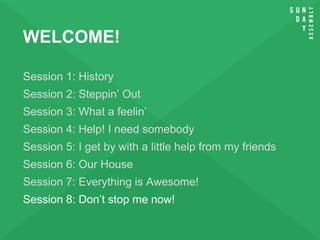 WELCOME!
Session 1: History
Session 2: Steppin’ Out
Session 3: What a feelin’
Session 4: Help! I need somebody
Session 5: I get by with a little help from my friends
Session 6: Our House
Session 7: Everything is Awesome!
Session 8: Don’t stop me now!
 