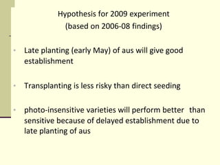 Hypothesis for 2009 experiment
(based on 2006-08 findings)
• Late planting (early May) of aus will give good
establishment...