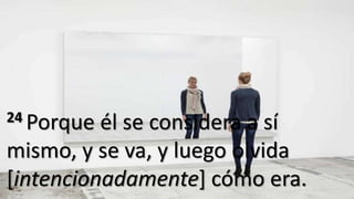 24 Porque él se considera a sí
mismo, y se va, y luego olvida
[intencionadamente] cómo era.
 