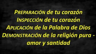 PREPARACIÓN de tu corazón
INSPECCIÓN de tu corazón
APLICACIÓN de la Palabra de Dios
DEMONSTRACIÓN de la religión pura -
amor y santidad
 